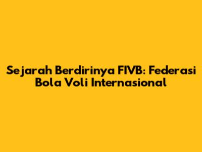 Sejarah Berdirinya FIVB: Federasi Bola Voli Internasional