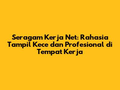 Seragam Kerja Net: Rahasia Tampil Kece dan Profesional di Tempat Kerja