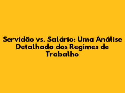 Servidão vs. Salário: Uma Análise Detalhada dos Regimes de Trabalho