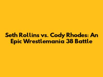 Seth Rollins vs. Cody Rhodes: An Epic Wrestlemania 38 Battle