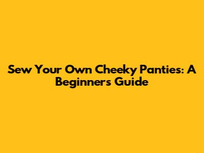 Sew Your Own Cheeky Panties: A Beginner's Guide