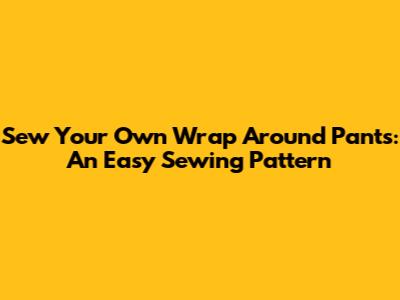 Sew Your Own Wrap Around Pants: An Easy Sewing Pattern