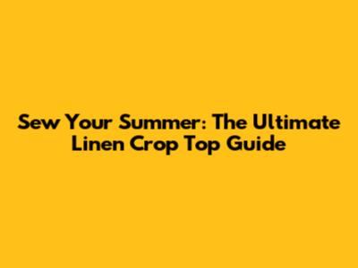 Sew Your Summer: The Ultimate Linen Crop Top Guide