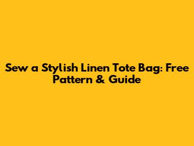 Sew a Stylish Linen Tote Bag: Free Pattern & Guide