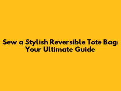 Sew a Stylish Reversible Tote Bag: Your Ultimate Guide