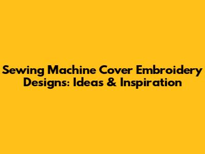 Sewing Machine Cover Embroidery Designs: Ideas & Inspiration