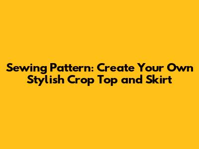 Sewing Pattern: Create Your Own Stylish Crop Top and Skirt