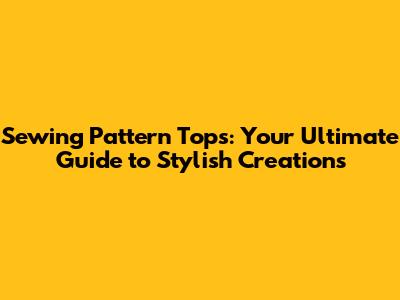 Sewing Pattern Tops: Your Ultimate Guide to Stylish Creations
