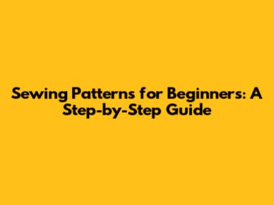 Sewing Patterns for Beginners: A Step-by-Step Guide