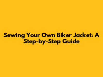 Sewing Your Own Biker Jacket: A Step-by-Step Guide
