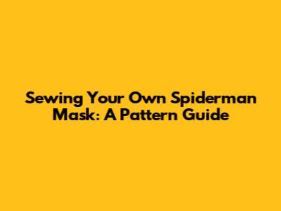 Sewing Your Own Spiderman Mask: A Pattern Guide