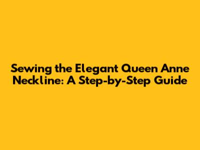 Sewing the Elegant Queen Anne Neckline: A Step-by-Step Guide