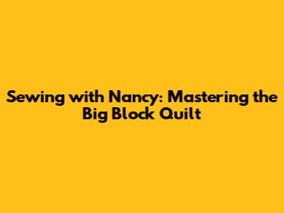 Sewing with Nancy: Mastering the Big Block Quilt
