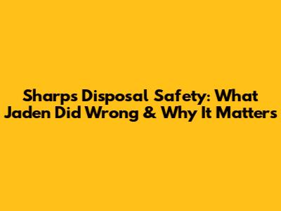 Sharps Disposal Safety: What Jaden Did Wrong & Why It Matters