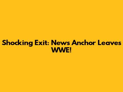 Shocking Exit: News Anchor Leaves WWE!