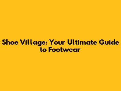 Shoe Village: Your Ultimate Guide to Footwear