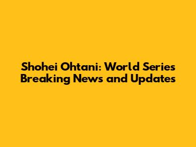 Shohei Ohtani: World Series Breaking News and Updates