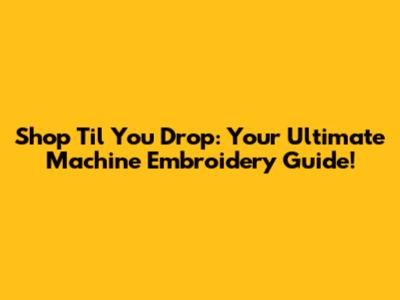 Shop 'Til You Drop: Your Ultimate Machine Embroidery Guide!