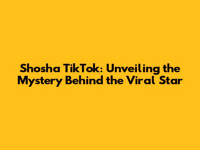 Shosha TikTok: Unveiling the Mystery Behind the Viral Star