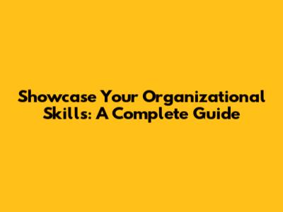 Showcase Your Organizational Skills: A Complete Guide
