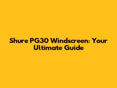 Shure PG30 Windscreen: Your Ultimate Guide