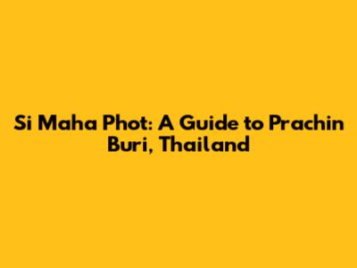 Si Maha Phot: A Guide to Prachin Buri, Thailand
