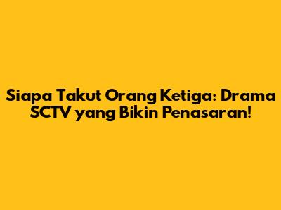 Siapa Takut Orang Ketiga: Drama SCTV yang Bikin Penasaran!