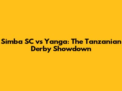 Simba SC vs Yanga: The Tanzanian Derby Showdown