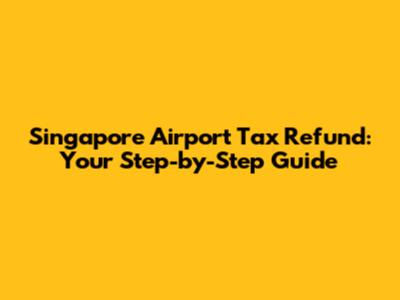 Singapore Airport Tax Refund: Your Step-by-Step Guide