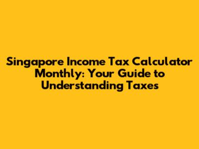Singapore Income Tax Calculator Monthly: Your Guide to Understanding Taxes