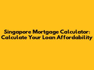 Singapore Mortgage Calculator: Calculate Your Loan Affordability