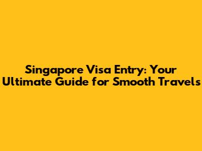 Singapore Visa Entry: Your Ultimate Guide for Smooth Travels