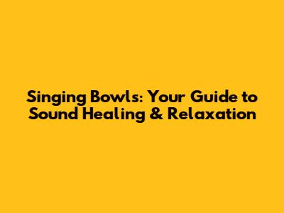 Singing Bowls: Your Guide to Sound Healing & Relaxation