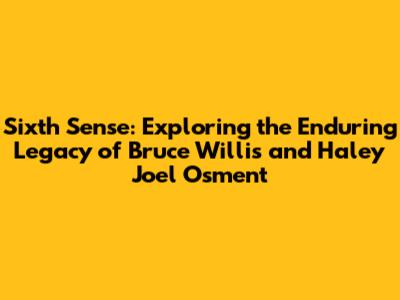 Sixth Sense: Exploring the Enduring Legacy of Bruce Willis and Haley Joel Osment