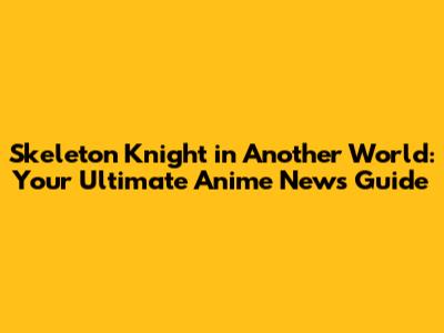 Skeleton Knight in Another World: Your Ultimate Anime News Guide