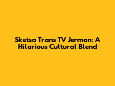 Sketsa Trans TV Jerman: A Hilarious Cultural Blend