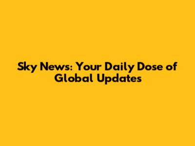 Sky News: Your Daily Dose of Global Updates