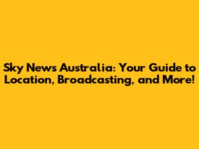 Sky News Australia: Your Guide to Location, Broadcasting, and More!