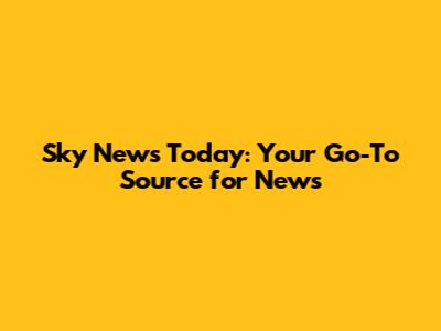 Sky News Today: Your Go-To Source for News