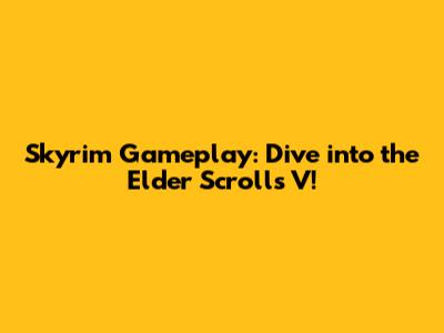 Skyrim Gameplay: Dive into the Elder Scrolls V!