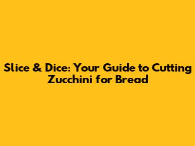 Slice & Dice: Your Guide to Cutting Zucchini for Bread