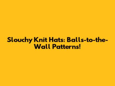 Slouchy Knit Hats: Balls-to-the-Wall Patterns!