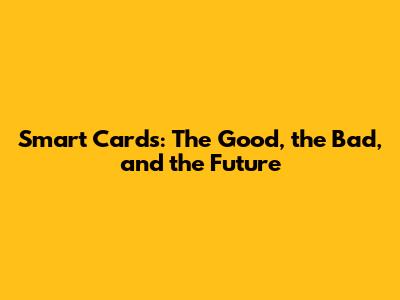 Smart Cards: The Good, the Bad, and the Future