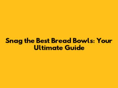 Snag the Best Bread Bowls: Your Ultimate Guide