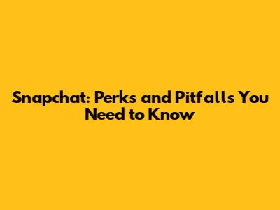 Snapchat: Perks and Pitfalls You Need to Know