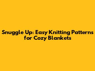 Snuggle Up: Easy Knitting Patterns for Cozy Blankets