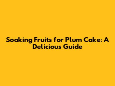 Soaking Fruits for Plum Cake: A Delicious Guide