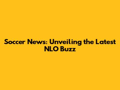 Soccer News: Unveiling the Latest NLO Buzz