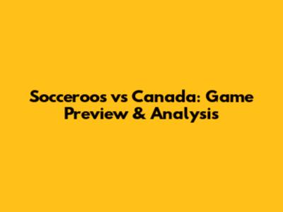 Socceroos vs Canada: Game Preview & Analysis