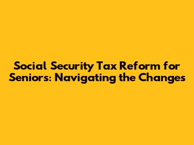 Social Security Tax Reform for Seniors: Navigating the Changes